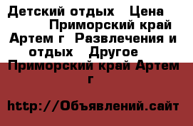 Детский отдых › Цена ­ 23 000 - Приморский край, Артем г. Развлечения и отдых » Другое   . Приморский край,Артем г.